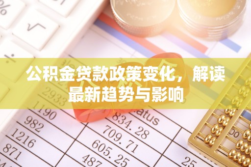 大园公积金贷款政策变化，解读最新趋势与影响