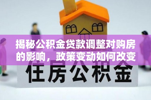 大园揭秘公积金贷款调整对购房的影响，政策变动如何改变你的买房计划