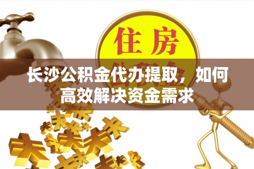 大园长沙公积金代办提取，如何高效解决资金需求