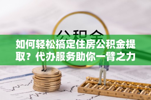 大园如何轻松搞定住房公积金提取？代办服务助你一臂之力