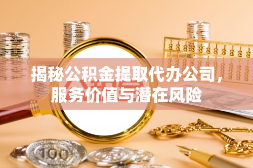 大园揭秘公积金提取代办公司，服务价值与潜在风险