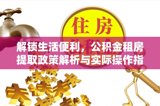 大园解锁生活便利，公积金租房提取政策解析与实际操作指南