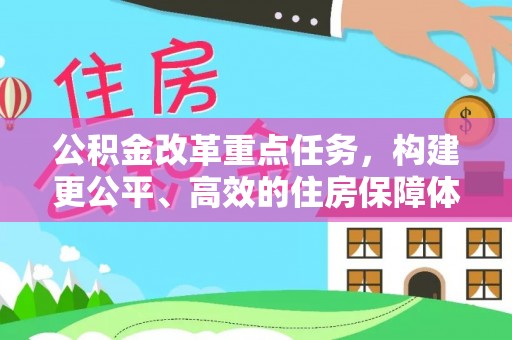 大园公积金改革重点任务，构建更公平、高效的住房保障体系