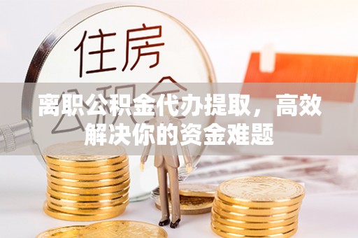 大园离职公积金代办提取，高效解决你的资金难题