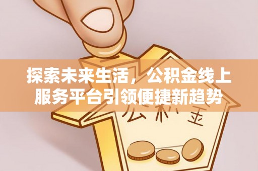 大园探索未来生活，公积金线上服务平台引领便捷新趋势