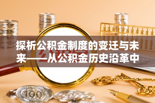 大园探析公积金制度的变迁与未来——从公积金历史沿革中读懂社会福利发展