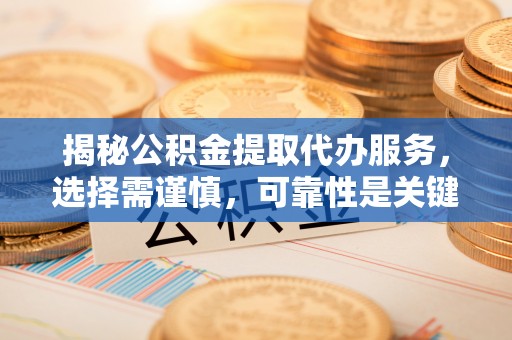 大园揭秘公积金提取代办服务，选择需谨慎，可靠性是关键