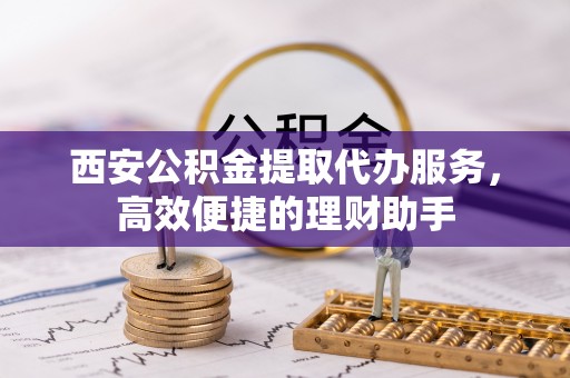 大园西安公积金提取代办服务，高效便捷的理财助手