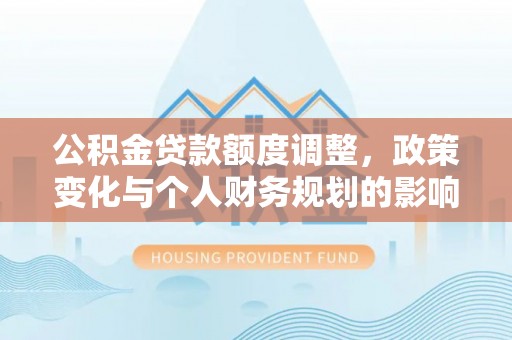 大园公积金贷款额度调整，政策变化与个人财务规划的影响分析