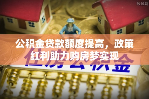 大园公积金贷款额度提高，政策红利助力购房梦实现