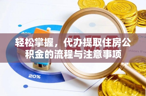 大园轻松掌握，代办提取住房公积金的流程与注意事项
