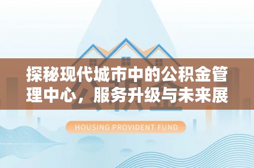 大园探秘现代城市中的公积金管理中心，服务升级与未来展望
