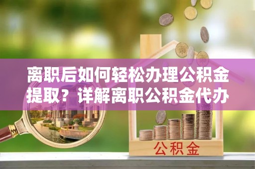 大园离职后如何轻松办理公积金提取？详解离职公积金代办提取流程