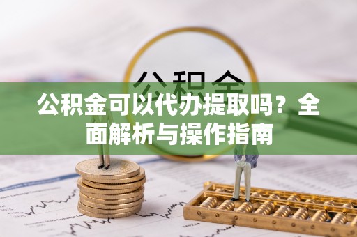 大园公积金可以代办提取吗？全面解析与操作指南