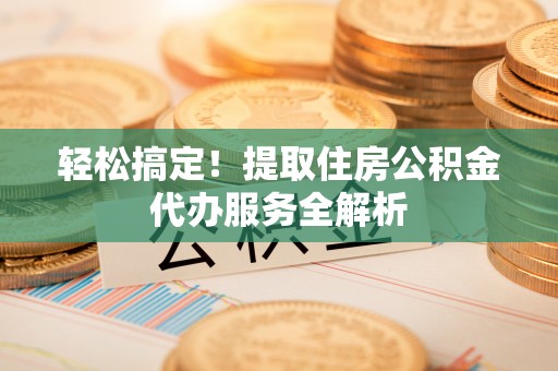大园轻松搞定！提取住房公积金代办服务全解析