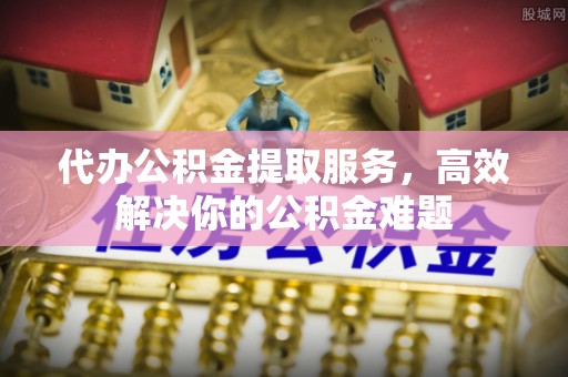 大园代办公积金提取服务，高效解决你的公积金难题
