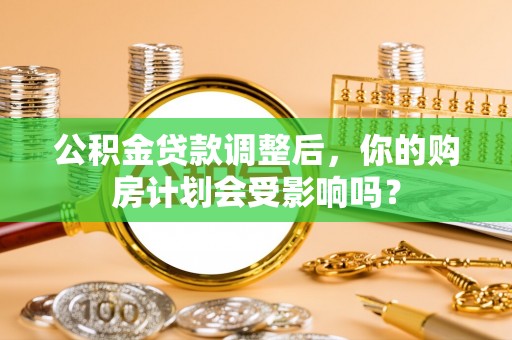 大园公积金贷款调整后，你的购房计划会受影响吗？