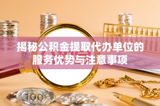 大园揭秘公积金提取代办单位的服务优势与注意事项