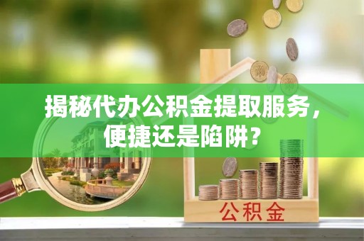 大园揭秘代办公积金提取服务，便捷还是陷阱？