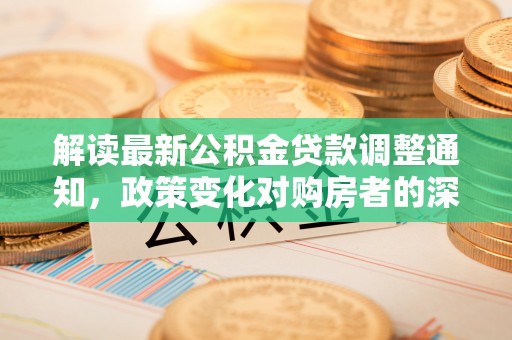 大园解读最新公积金贷款调整通知，政策变化对购房者的深远影响