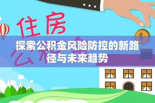 大园探索公积金风险防控的新路径与未来趋势