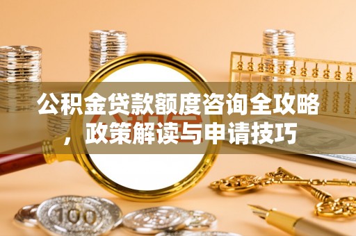 大园公积金贷款额度咨询全攻略，政策解读与申请技巧