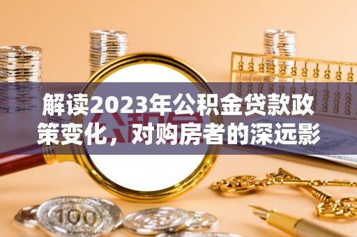 大园解读2023年公积金贷款政策变化，对购房者的深远影响