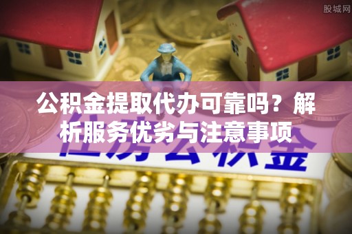 大园公积金提取代办可靠吗？解析服务优劣与注意事项