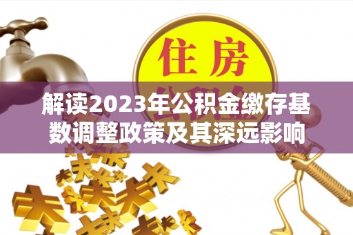 大园解读2023年公积金缴存基数调整政策及其深远影响