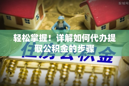 大园轻松掌握！详解如何代办提取公积金的步骤