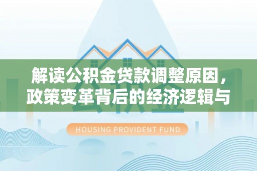 大园解读公积金贷款调整原因，政策变革背后的经济逻辑与民生影响