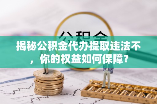 大园揭秘公积金代办提取违法不，你的权益如何保障？